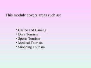 This module covers areas such as: Casino and Gaming Dark Tourism Sports Tourism Medical Tourism Shopping Tourism 