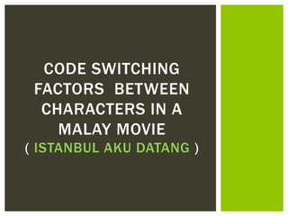 CODE SWITCHING
FACTORS BETWEEN
CHARACTERS IN A
MALAY MOVIE
( ISTANBUL AKU DATANG )
 