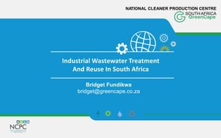 NATIONAL CLEANER PRODUCTION CENTRE
SOUTH AFRICA
Industrial Wastewater Treatment
And Reuse In South Africa
Bridget Fundikwa
bridget@greencape.co.za
 