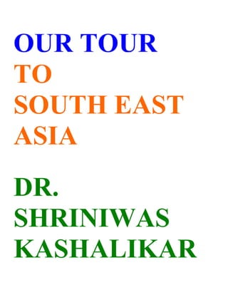 OUR TOUR
TO
SOUTH EAST
ASIA
DR.
SHRINIWAS
KASHALIKAR
 