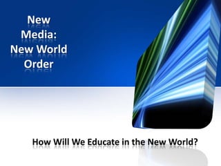 New Media: New World Order How Will We Educate in the New World? 