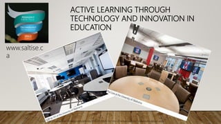 ACTIVE LEARNING THROUGH
TECHNOLOGY AND INNOVATION IN
EDUCATION
Source :http://campustechnology.com/articles/2015/07/08/6-secrets-of-active-learning-classroom-design.aspx
www.saltise.c
a
 