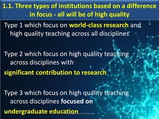 1.1. Three types of institutions based on a difference
in focus - all will be of high quality
Type 1 which focus on world-class research and
high quality teaching across all disciplines
Type 2 which focus on high quality teaching
across disciplines with
significant contribution to research
Type 3 which focus on high quality teaching
across disciplines focused on
undergraduate educationPrepared by Dr.N.Asokan
 