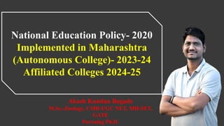 National Education Policy- 2020
Implemented in Maharashtra
(Autonomous College)- 2023-24
Affiliated Colleges 2024-25
Akash Kundan Bagade
M.Sc.-Zoology, CSIR-UGC NET, MH-SET,
GATE
Pursuing Ph.D.
 