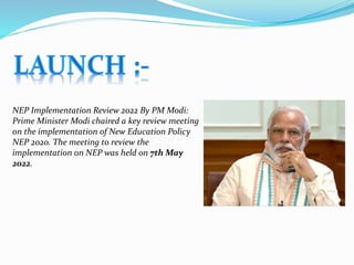 NEP Implementation Review 2022 By PM Modi:
Prime Minister Modi chaired a key review meeting
on the implementation of New Education Policy
NEP 2020. The meeting to review the
implementation on NEP was held on 7th May
2022.
 