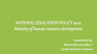 NATIONAL EDUCATION POLICY 2020
Ministry of human resource development
Submitted by,
Narmadha veronika T
Social Workers Connect
 