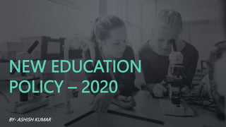 NEW EDUCATION
POLICY – 2020
BY- ASHISH KUMAR
 