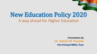 Presentation By
Dr. Ashish M. Puranik
Vice Principal BMCC, Pune
New Education Policy 2020
A way ahead for Higher Education
 