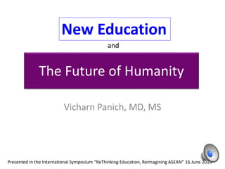 The Future of Humanity
Vicharn Panich, MD, MS
Presented in the International Symposium “ReThinking Education, ReImagining ASEAN” 16 June 2016
New Education
and
1
 
