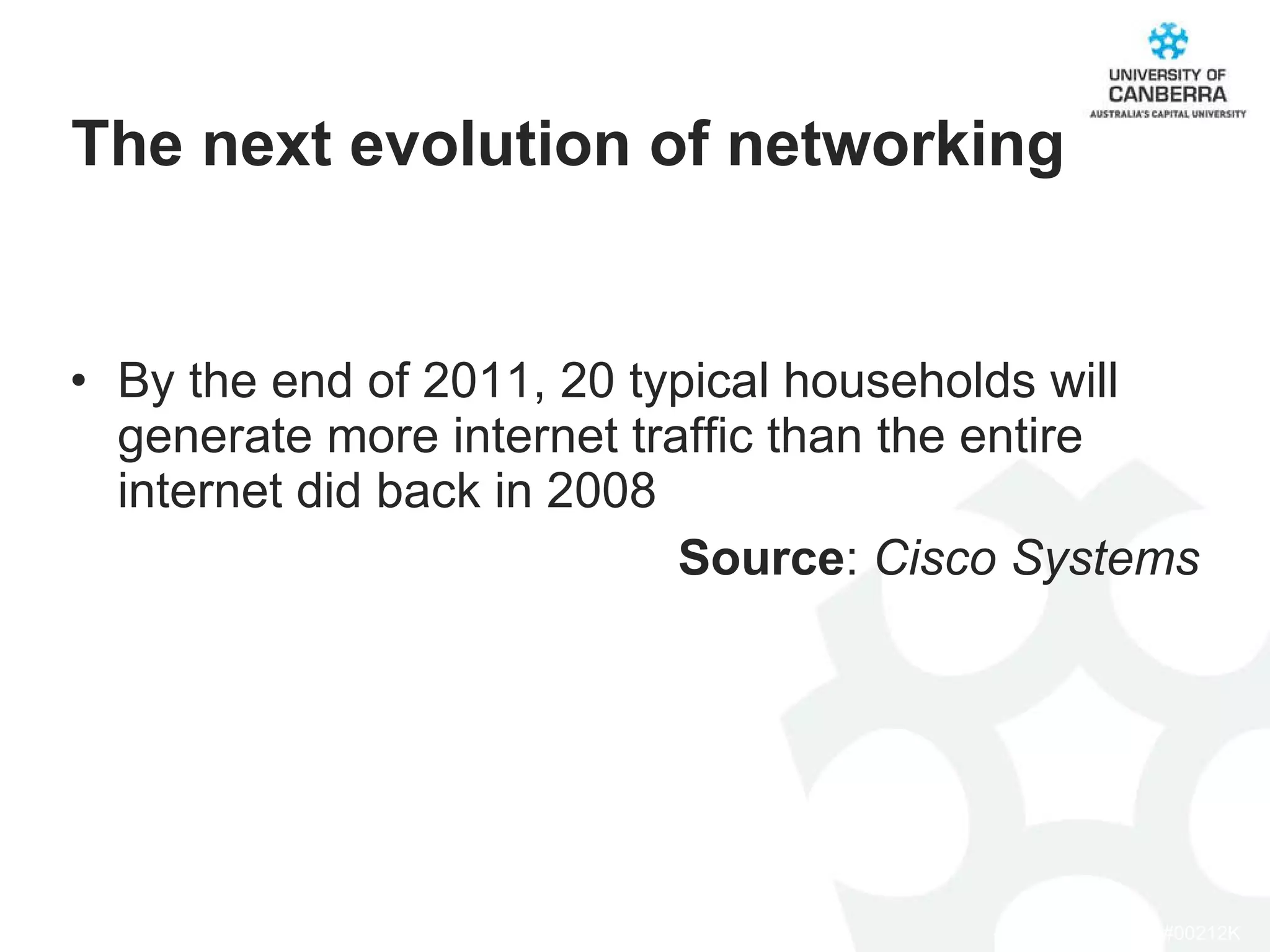 By the end of 2011, 20 typical households will generate more internet traffic than the entire internet did back in 2008  Source :  Cisco Systems The next evolution of networking 