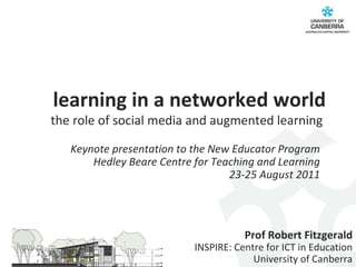 learning in a networked world the role of social media and augmented learning  Prof Robert Fitzgerald INSPIRE: Centre for ICT in Education University of Canberra Keynote presentation to the  New Educator Program Hedley Beare Centre for Teaching and Learning 23-25 August 2011 