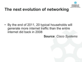 By the end of 2011, 20 typical households will generate more internet traffic than the entire internet did back in 2008  Source :  Cisco Systems The next evolution of networking 