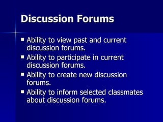 Discussion Forums Ability to view past and current discussion forums. Ability to participate in current discussion forums. Ability to create new discussion forums. Ability to inform selected classmates about discussion forums. 