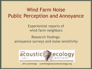 Wind Farm NoisePublic Perception and Annoyance Experiential reports ofwind farm neighbors Research findings:annoyance surveys and noise sensitivity Jim Cummings    cummings@acousticecology.org     