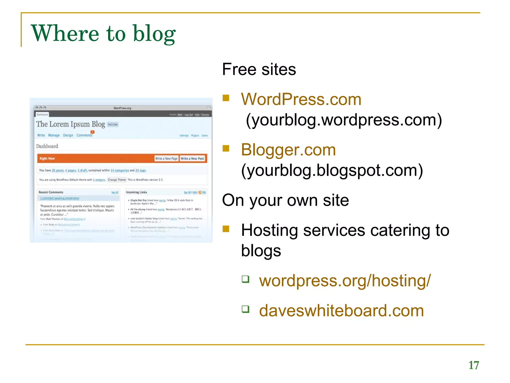 Where to blog Free sites WordPress.com  (yourblog.wordpress.com) Blogger.com (yourblog.blogspot.com) On your own site Hosting services catering to blogs wordpress.org /hosting/ daveswhiteboard.com 