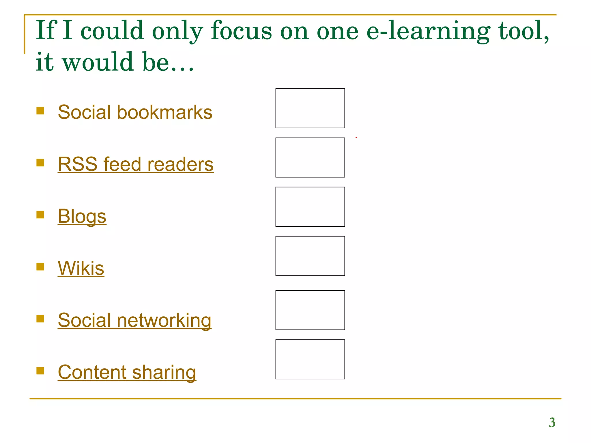 If I could only focus on one e-learning tool, it would be…  Social bookmarks RSS feed readers Blogs Wikis Social n etworking Content sharing 