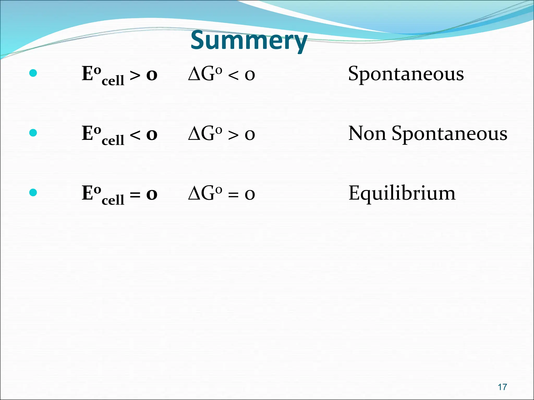 Summery
 E0
cell > 0 DG0 < 0 Spontaneous
 E0
cell < 0 DG0 > 0 Non Spontaneous
 E0
cell = 0 DG0 = 0 Equilibrium
17
 