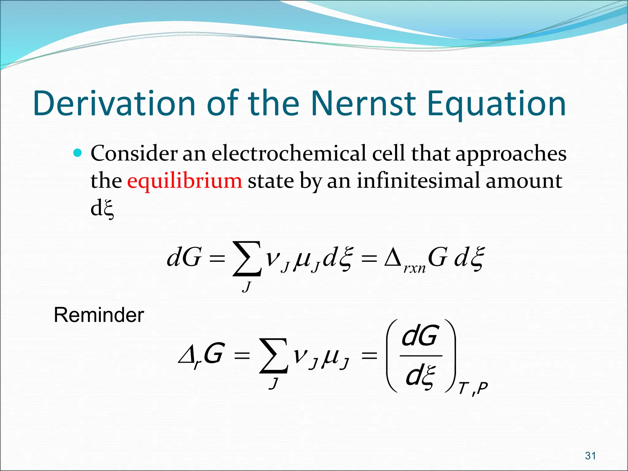 Derivation of the Nernst Equation
 Consider an electrochemical cell that approaches
the equilibrium state by an infinitesimal amount
d
31



 d
G
d
dG rxn
J
J
J D

 
Reminder
P
T
J
J
J
r
d
dG
G
,









  


D
 