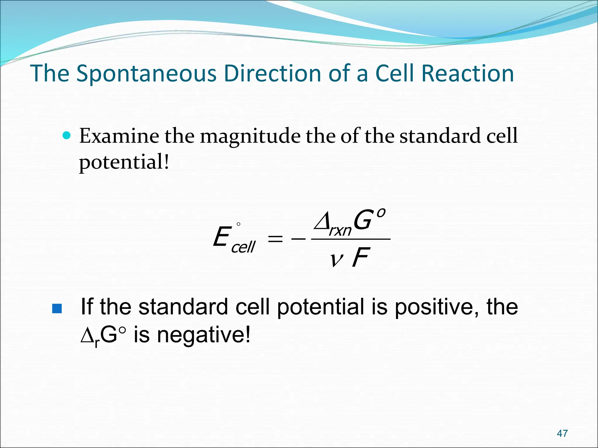 The Spontaneous Direction of a Cell Reaction
 Examine the magnitude the of the standard cell
potential!
47
F
G
E
o
rxn
cell

D



 If the standard cell potential is positive, the
DrG is negative!
 