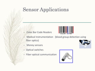 Sensor Applications
– Color Bar Code Readers
– Medical Instrumentation (blood group detection using
fiber optics)
– Money sensors
– Optical switches
– Fiber optical cummunication
 