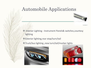 Automobile Applications
 Interior Lighting - Instrument Panels& switches,courtesy
lighting
Exterior lighting,rear stop/turn/tail
Truck/bus lighting ,new turn/tail/marker lights
 