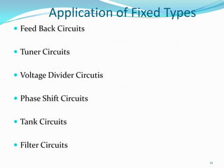 Application of Fixed Types
 Feed Back Circuits
 Tuner Circuits
 Voltage Divider Circutis

 Phase Shift Circuits
 Tank Circuits
 Filter Circuits
12

 