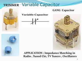 TRIMMER

Variable Capacitor
GANG Capacitor

APPLICATION : Impedance Matching in
Radio , Tuned Ckt, TV Tuners , Oscillators
31

 
