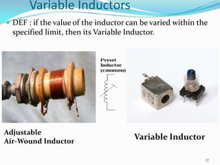 Variable Inductors
 DEF : if the value of the inductor can be varied within the

specified limit, then its Variable Inductor.

Adjustable
Air-Wound Inductor

Variable Inductor
37

 