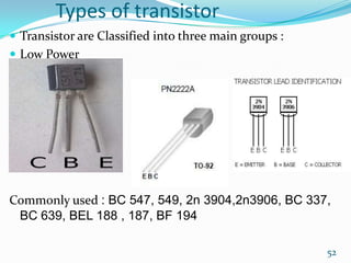 Types of transistor
 Transistor are Classified into three main groups :
 Low Power

Commonly used : BC 547, 549, 2n 3904,2n3906, BC 337,
BC 639, BEL 188 , 187, BF 194
52

 