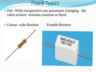 Fixed Types
 Def : With irresprective any parameter changing the

value resistor remains constant or fixed.
 Colour code Resistor

Fusable Resistor

8

 