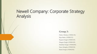 Newell Company: Corporate Strategy
Analysis
Group 3:
Pallavi Mishra (19DM130)
Raja Babu (19DM152)
Rupesh Singh (19DM169)
Shagun Singh (19DM189)
Shubhali Singh (19DM208)
Sana Ahingba (19DM228)
Rahul Singh (19DM246)
 