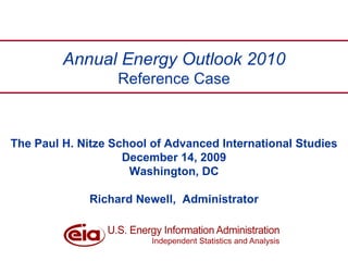 The Paul H. Nitze School of Advanced International Studies December 14, 2009 Washington, DC Richard Newell,  Administrator Richard Newell, SAIS, December 14, 2009 Annual Energy Outlook 2010 Reference Case 