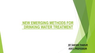 NEW EMERGING METHODS FOR
DRINKING WATER TREATMENT
1
BY SAKSHI THAKUR
ASST. PROFESSOR
 