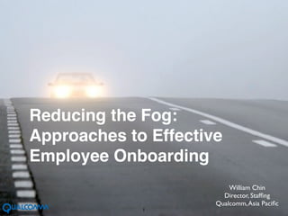 Reducing the Fog:
Approaches to Effective
Employee Onboarding
                          William Chin
                        Director, Stafﬁng
                      Qualcomm, Asia Paciﬁc
             1
 