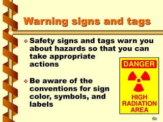 Warning signs and tags
 Safety signs and tags warn you
about hazards so that you can
take appropriate
actions
 Be aware of the
conventions for sign
color, symbols, and
labels
6b
 