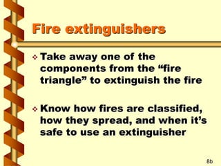 Fire extinguishers
 Take away one of the
components from the “fire
triangle” to extinguish the fire
 Know how fires are classified,
how they spread, and when it’s
safe to use an extinguisher
8b
 