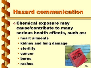 Hazard communication
 Chemical exposure may
cause/contribute to many
serious health effects, such as:
• heart ailments
• kidney and lung damage
• sterility
• cancer
• burns
• rashes
9b
 