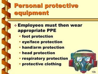 Personal protective
equipment
 Employees must then wear
appropriate PPE
• foot protection
• eye/face protection
• hand/arm protection
• head protection
• respiratory protection
• protective clothing
10b
 