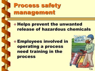 Process safety
management
 Helps prevent the unwanted
release of hazardous chemicals
 Employees involved in
operating a process
need training in the
process
13a
 