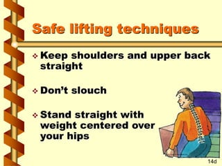 Safe lifting techniques
 Keep shoulders and upper back
straight
 Don’t slouch
 Stand straight with
weight centered over
your hips
14d
 