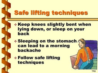 Safe lifting techniques
 Keep knees slightly bent when
lying down, or sleep on your
back
 Sleeping on the stomach
can lead to a morning
backache
 Follow safe lifting
techniques
14e
 