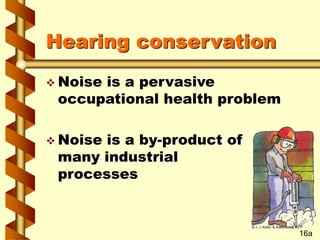 Hearing conservation
 Noise is a pervasive
occupational health problem
 Noise is a by-product of
many industrial
processes
16a
 