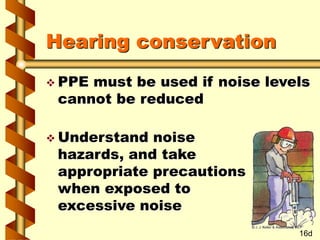 Hearing conservation
 PPE must be used if noise levels
cannot be reduced
 Understand noise
hazards, and take
appropriate precautions
when exposed to
excessive noise
16d
 