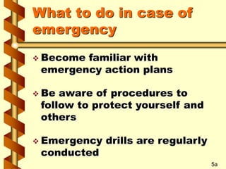 What to do in case of
emergency
 Become familiar with
emergency action plans
 Be aware of procedures to
follow to protect yourself and
others
 Emergency drills are regularly
conducted
5a
 