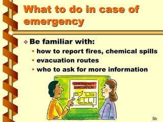 What to do in case of
emergency
 Be familiar with:
• how to report fires, chemical spills
• evacuation routes
• who to ask for more information
5b
 