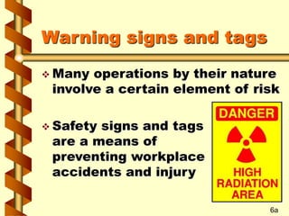 Warning signs and tags
 Many operations by their nature
involve a certain element of risk
 Safety signs and tags
are a means of
preventing workplace
accidents and injury
6a
 