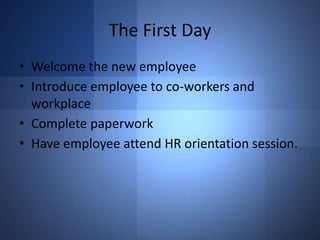 The First Day
• Welcome the new employee
• Introduce employee to co-workers and
workplace
• Complete paperwork
• Have employee attend HR orientation session.

 