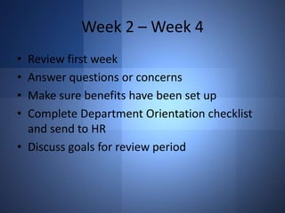 Week 2 – Week 4
•
•
•
•

Review first week
Answer questions or concerns
Make sure benefits have been set up
Complete Department Orientation checklist
and send to HR
• Discuss goals for review period

 
