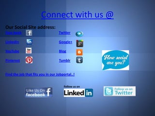 Connect with us @
Our Social Site address:
Face book

Twitter

LinkedIn

Google+

YouTube

Blog

Pinterest

Tumblr

Find the job that fits you in our Jobportal..!

 