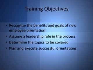 Training Objectives
• Recognize the benefits and goals of new
employee orientation
• Assume a leadership role in the process
• Determine the topics to be covered
• Plan and execute successful orientations

 
